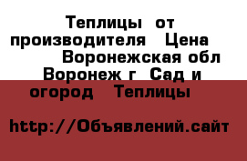 Теплицы  от производителя › Цена ­ 10 900 - Воронежская обл., Воронеж г. Сад и огород » Теплицы   
